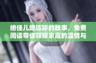 绝佳儿媳陈婷的故事，免费阅读带你领略家庭的温情与成长