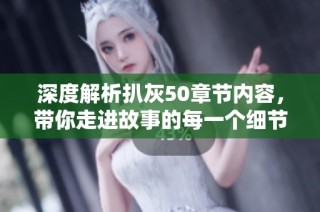 深度解析扒灰50章节内容，带你走进故事的每一个细节与情感转折