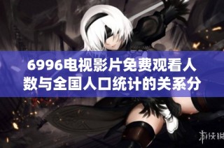 6996电视影片免费观看人数与全国人口统计的关系分析