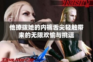 他撩拨她的内裤舌尖轻触带来的无限欢愉与挑逗