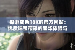 探索成色18K的官方网站：优质珠宝带来的奢华体验与独特魅力