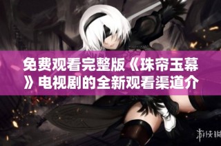 免费观看完整版《珠帘玉幕》电视剧的全新观看渠道介绍