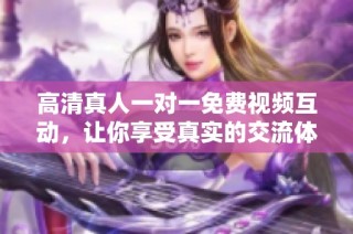 高清真人一对一免费视频互动，让你享受真实的交流体验