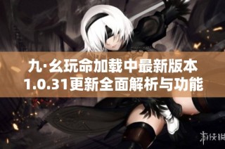 九·幺玩命加载中最新版本1.0.31更新全面解析与功能介绍