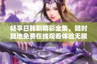 畅享日韩剧精彩全集，随时随地免费在线观看体验无限乐趣