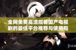 全网免费高清观看国产电视剧的最佳平台推荐与使用指南