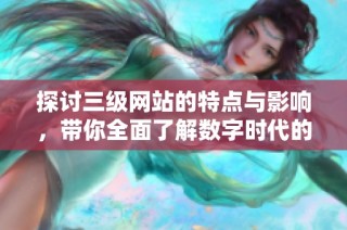 探讨三级网站的特点与影响，带你全面了解数字时代的新现象