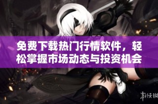 免费下载热门行情软件，轻松掌握市场动态与投资机会