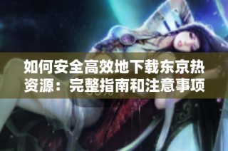 如何安全高效地下载东京热资源：完整指南和注意事项