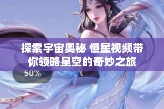 探索宇宙奥秘 恒星视频带你领略星空的奇妙之旅
