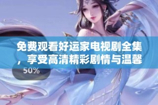 免费观看好运家电视剧全集，享受高清精彩剧情与温馨人情故事