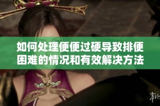 如何处理便便过硬导致排便困难的情况和有效解决方法