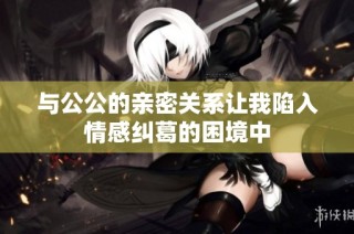 与公公的亲密关系让我陷入情感纠葛的困境中