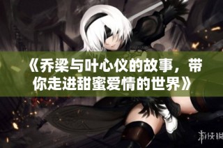 《乔梁与叶心仪的故事，带你走进甜蜜爱情的世界》