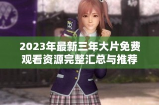 2023年最新三年大片免费观看资源完整汇总与推荐