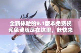 全新体验的9.1版本免费视频免费版尽在这里，赶快来下载吧