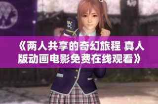《两人共享的奇幻旅程 真人版动画电影免费在线观看》