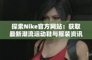 探索Nike官方网站：获取最新潮流运动鞋与服装资讯