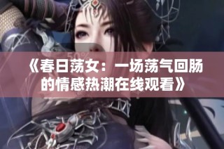 《春日荡女：一场荡气回肠的情感热潮在线观看》