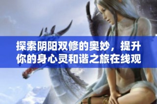 探索阴阳双修的奥妙，提升你的身心灵和谐之旅在线观看