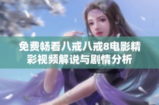免费畅看八戒八戒8电影精彩视频解说与剧情分析