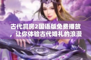 古代洞房2国语版免费播放，让你体验古代婚礼的浪漫与文化