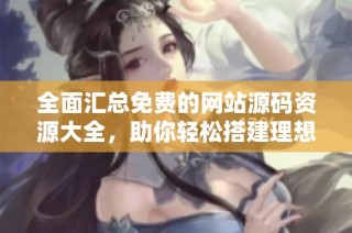 全面汇总免费的网站源码资源大全，助你轻松搭建理想网站