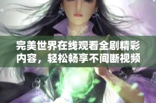 完美世界在线观看全剧精彩内容，轻松畅享不间断视频体验