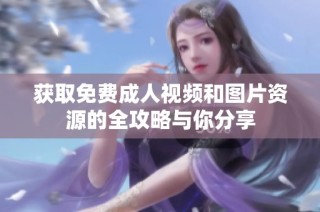 获取免费成人视频和图片资源的全攻略与你分享