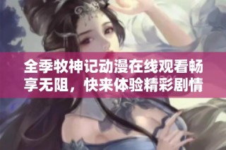 全季牧神记动漫在线观看畅享无阻，快来体验精彩剧情吧