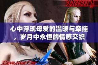 心中浮现母爱的温暖与牵挂，岁月中永恒的情感交织