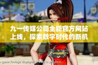 九一传媒公司全新官方网站上线，探索数字时代的新机遇