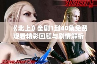 《北上》全剧1到40集免费观看精彩回顾与剧情解析