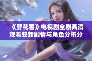 《野花香》电视剧全剧高清观看较新剧情与角色分析分享