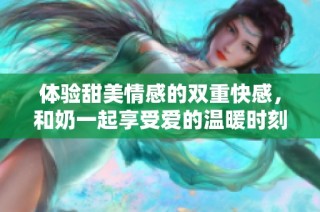 体验甜美情感的双重快感，和奶一起享受爱的温暖时刻