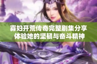 寡妇开荒传奇完整剧集分享 体验她的坚韧与奋斗精神