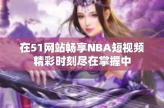 在51网站畅享NBA短视频精彩时刻尽在掌握中