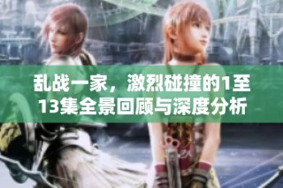 乱战一家，激烈碰撞的1至13集全景回顾与深度分析