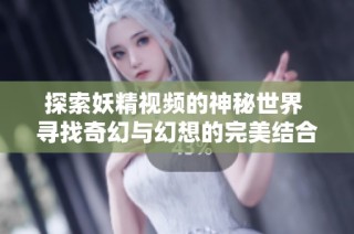 探索妖精视频的神秘世界 寻找奇幻与幻想的完美结合
