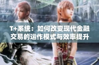 T+系统：如何改变现代金融交易的运作模式与效率提升探讨