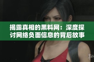 揭露真相的黑料网：深度探讨网络负面信息的背后故事