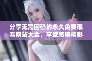 分享无需密码的永久免费观看网站大全，享受无限精彩内容