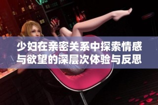 少妇在亲密关系中探索情感与欲望的深层次体验与反思