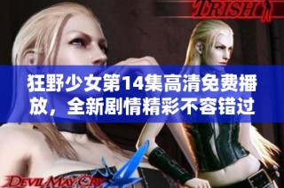 狂野少女第14集高清免费播放，全新剧情精彩不容错过