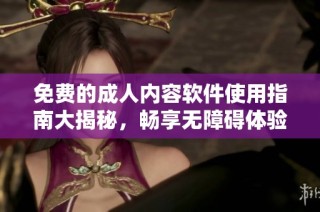 免费的成人内容软件使用指南大揭秘，畅享无障碍体验