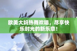 欧美大妈热舞欢唱，尽享快乐时光的新乐章！