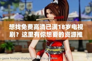 想找免费高清已满18岁电视剧？这里有你想要的资源推荐！