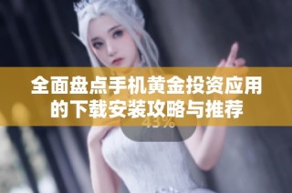 全面盘点手机黄金投资应用的下载安装攻略与推荐