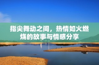 指尖舞动之间，热情如火燃烧的故事与情感分享