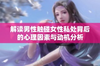 解读男性触碰女性私处背后的心理因素与动机分析